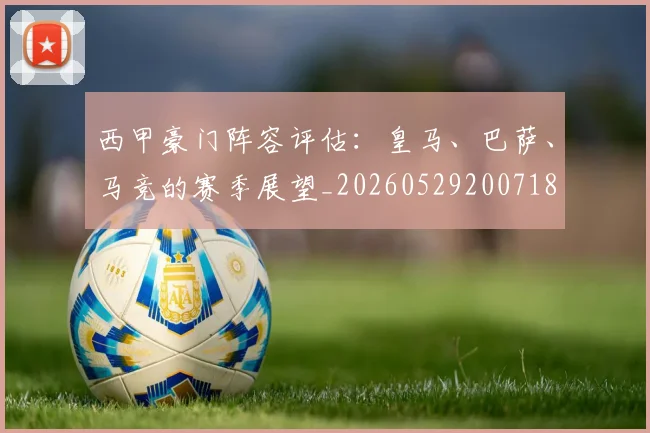 西甲豪门阵容评估：皇马、巴萨、马竞的赛季展望_20260529200718