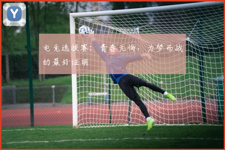电竞选拔赛：青春无悔，为梦而战的最好证明