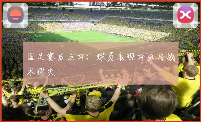 国足赛后点评：球员表现评分与战术得失