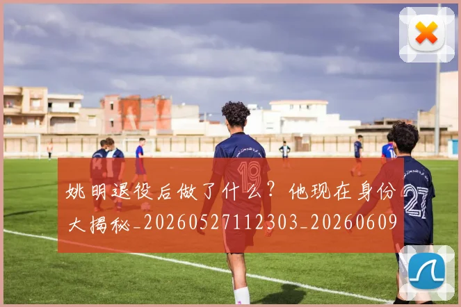 姚明退役后做了什么？他现在身份大揭秘_20260527112303_20260609133008
