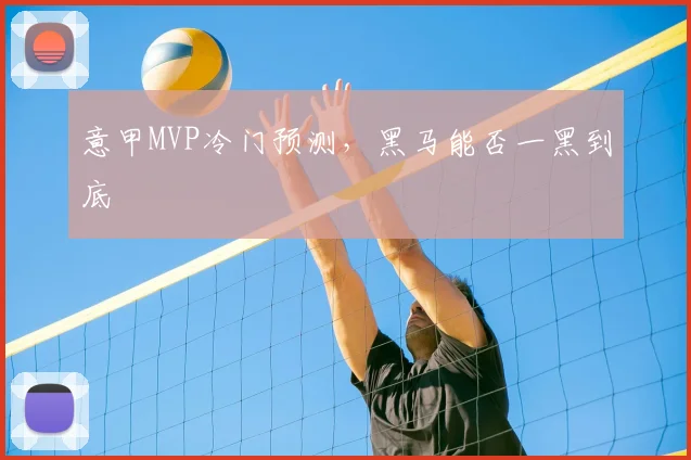 意甲MVP冷门预测，黑马能否一黑到底