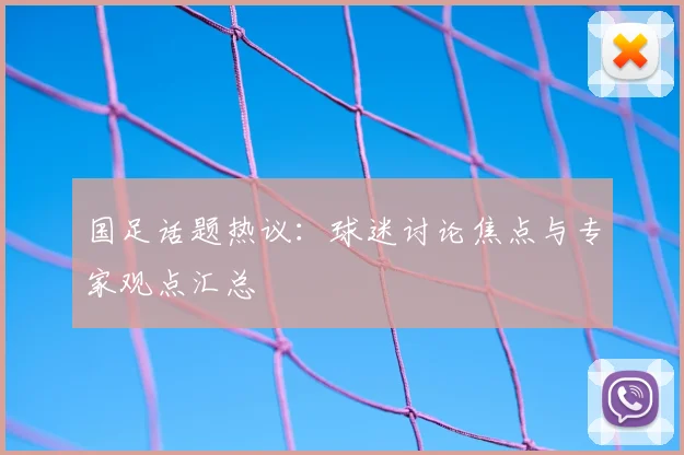 国足话题热议:球迷讨论焦点与专家观点汇总