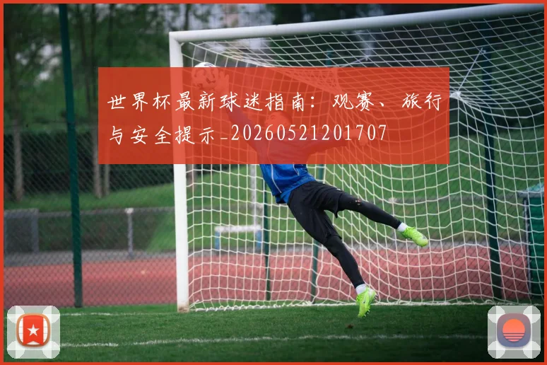 世界杯最新球迷指南：观赛、旅行与安全提示_20260521201707