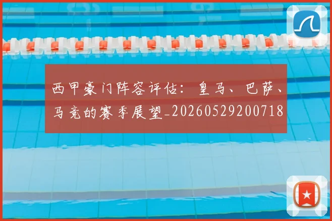 西甲豪门阵容评估：皇马、巴萨、马竞的赛季展望_20260529200718