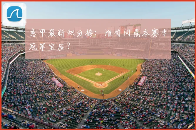 意甲最新积分榜：谁将问鼎本赛季冠军宝座？