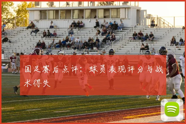 国足赛后点评：球员表现评分与战术得失