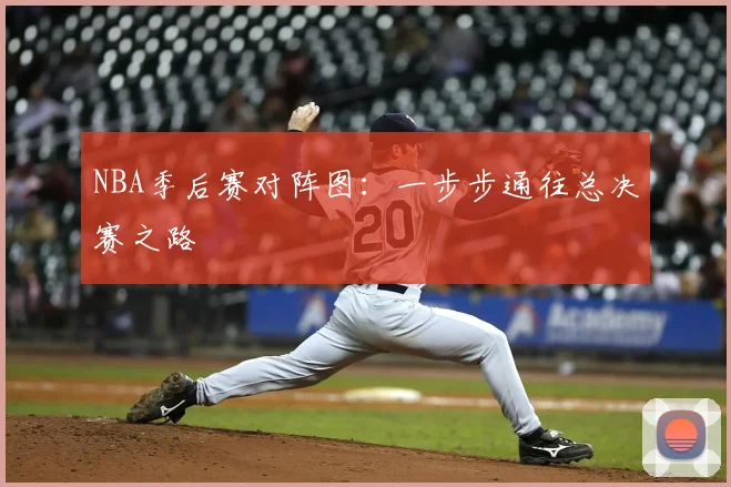 NBA季后赛对阵图：一步步通往总决赛之路