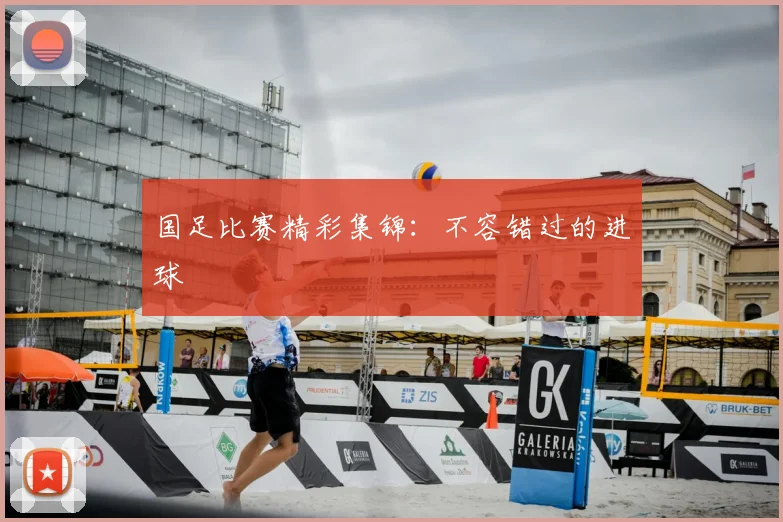 国足比赛精彩集锦:不容错过的进球