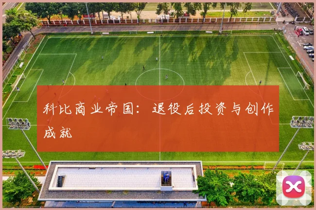 科比商业帝国：退役后投资与创作成就