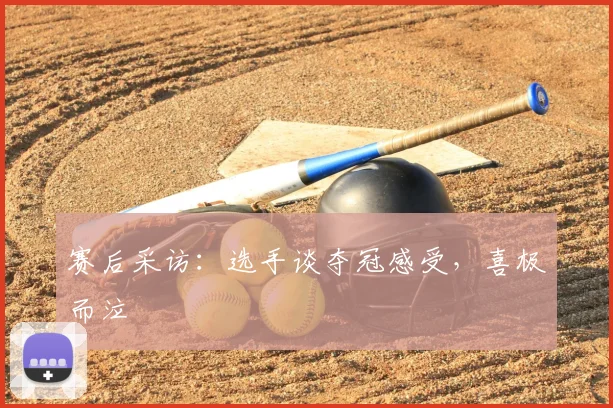 赛后采访:选手谈夺冠感受,喜极而泣