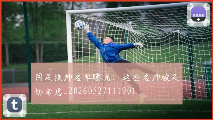 国足换帅名单曝光：这些名帅被足协考虑_20260527111901