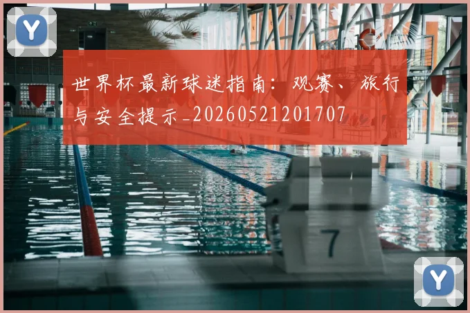 世界杯最新球迷指南：观赛、旅行与安全提示_20260521201707