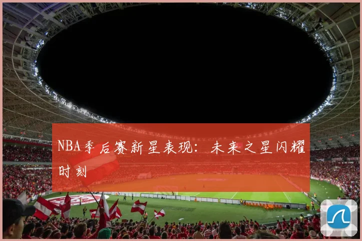 NBA季后赛新星表现：未来之星闪耀时刻