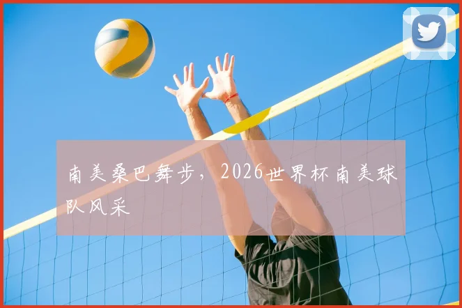 南美桑巴舞步，2026世界杯南美球队风采
