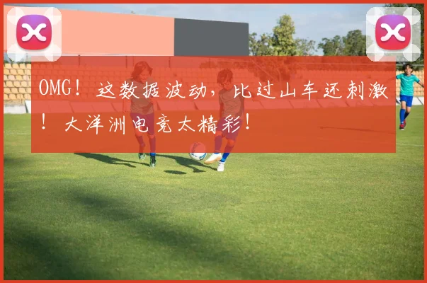 OMG!这数据波动,比过山车还刺激!大洋洲电竞太精彩!