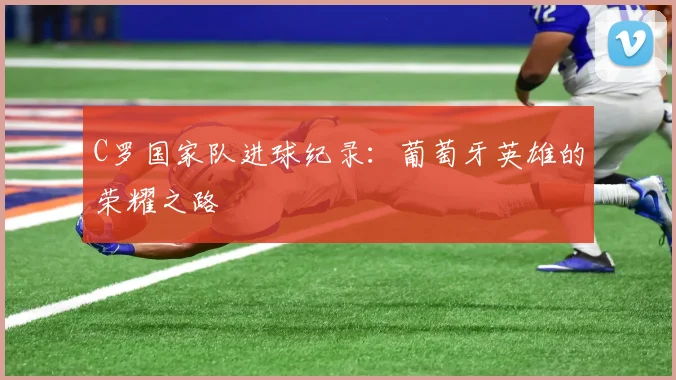 C罗国家队进球纪录：葡萄牙英雄的荣耀之路
