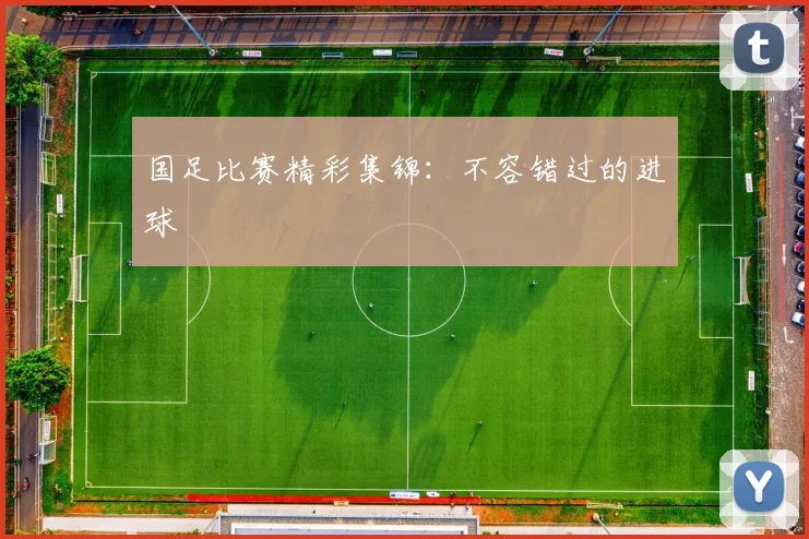 国足比赛精彩集锦：不容错过的进球