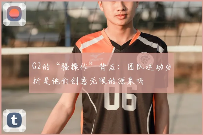 G2的“骚操作”背后:团队运动分析是他们创意无限的源泉吗