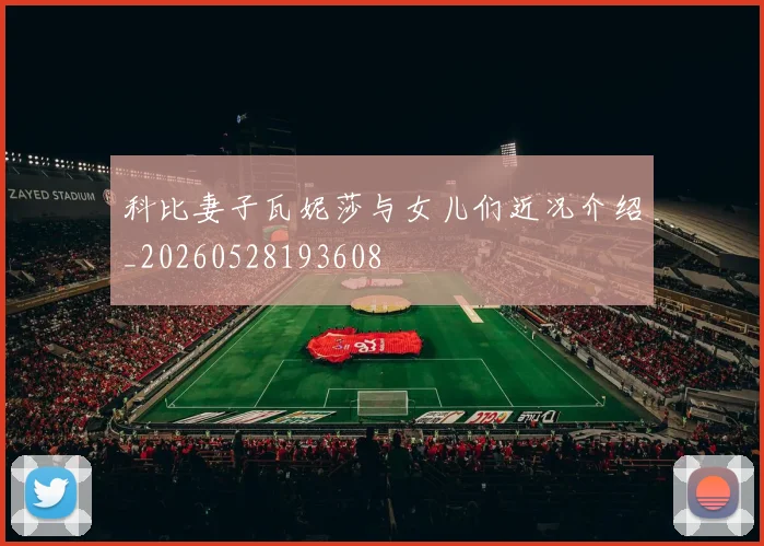 科比妻子瓦妮莎与女儿们近况介绍_20260528193608