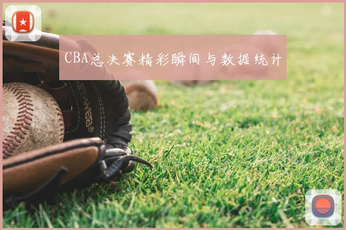 CBA总决赛精彩瞬间与数据统计