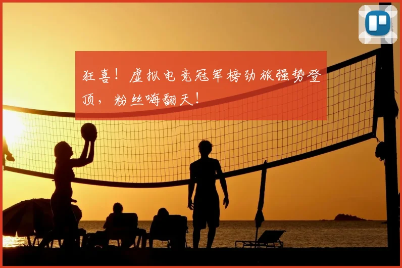 狂喜！虚拟电竞冠军榜劲旅强势登顶，粉丝嗨翻天！