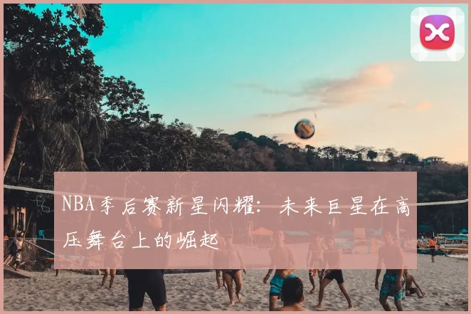NBA季后赛新星闪耀：未来巨星在高压舞台上的崛起