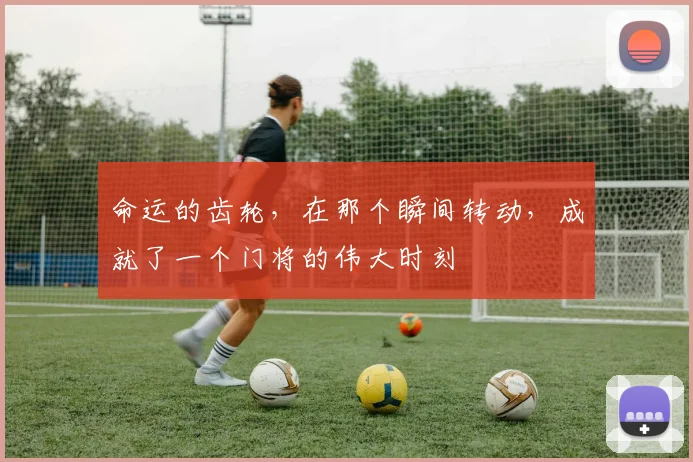 命运的齿轮，在那个瞬间转动，成就了一个门将的伟大时刻