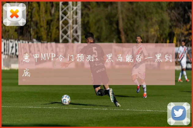 意甲MVP冷门预测，黑马能否一黑到底