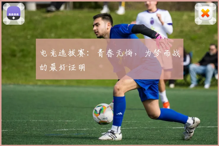 电竞选拔赛：青春无悔，为梦而战的最好证明