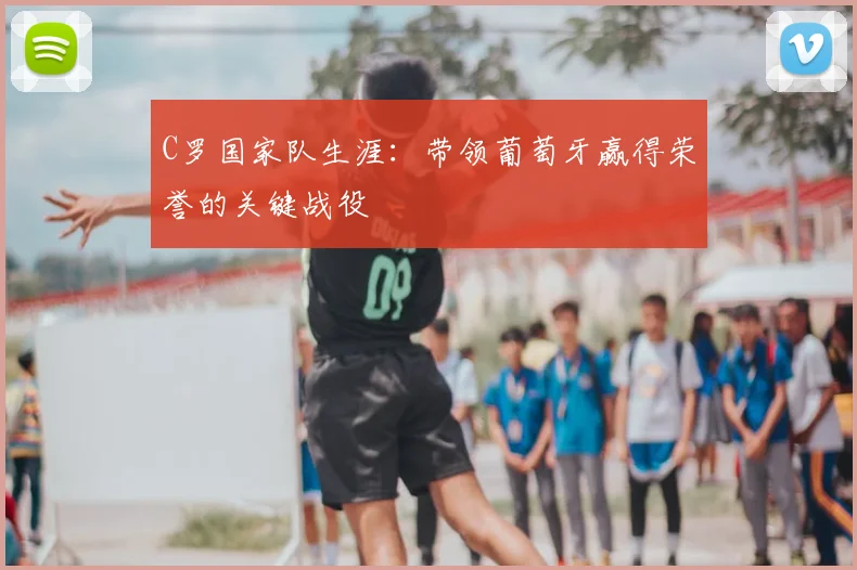 C罗国家队生涯:带领葡萄牙赢得荣誉的关键战役