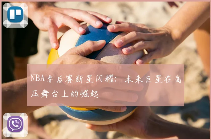 NBA季后赛新星闪耀：未来巨星在高压舞台上的崛起