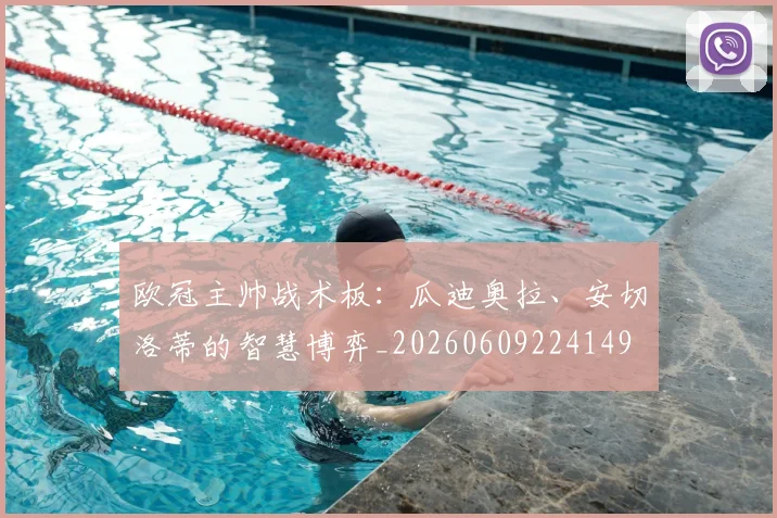 欧冠主帅战术板：瓜迪奥拉、安切洛蒂的智慧博弈_20260609224149