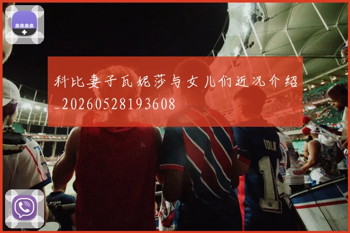 科比妻子瓦妮莎与女儿们近况介绍_20260528193608