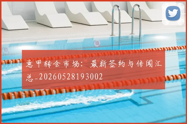 意甲转会市场：最新签约与传闻汇总_20260528193002