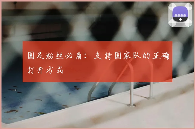 国足粉丝必看：支持国家队的正确打开方式