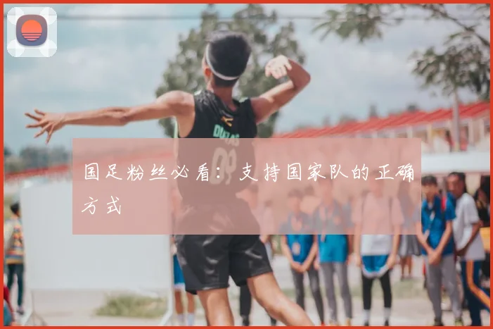 国足粉丝必看：支持国家队的正确方式