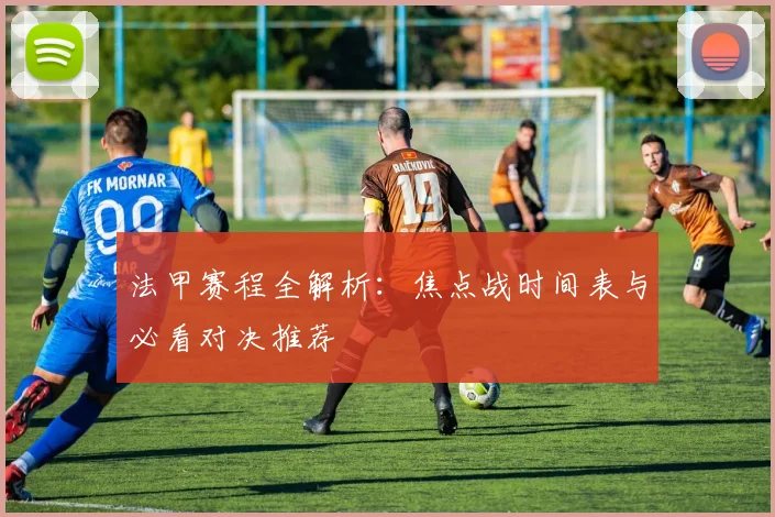 法甲赛程全解析：焦点战时间表与必看对决推荐
