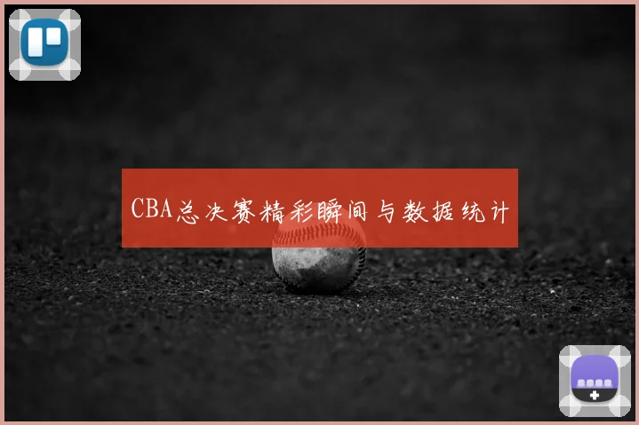 CBA总决赛精彩瞬间与数据统计