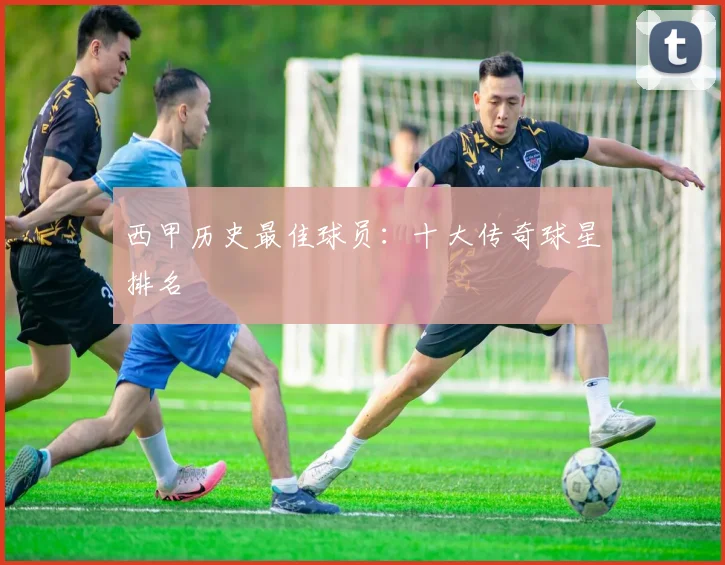 西甲历史最佳球员：十大传奇球星排名