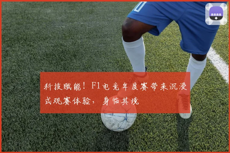 科技赋能!F1电竞年度赛带来沉浸式观赛体验,身临其境