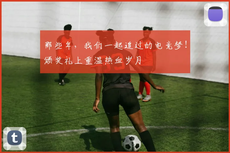 那些年，我们一起追过的电竞梦！颁奖礼上重温热血岁月