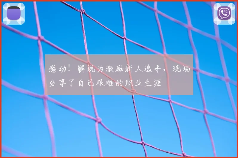 感动！解说为激励新人选手，现场分享了自己艰难的职业生涯
