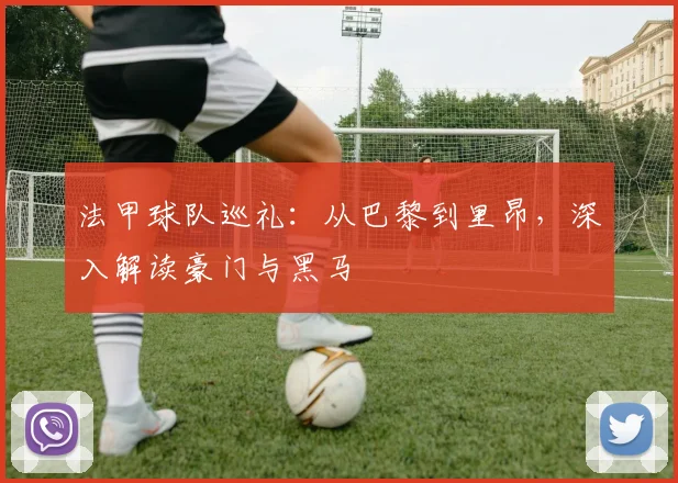 法甲球队巡礼:从巴黎到里昂,深入解读豪门与黑马