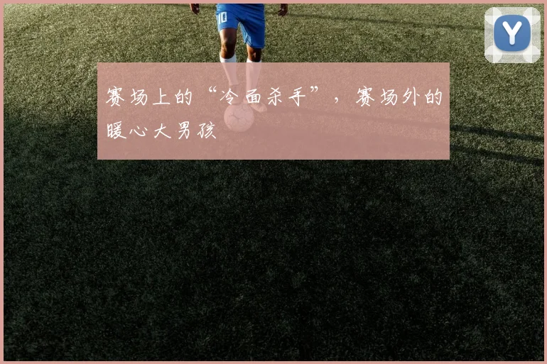 赛场上的“冷面杀手”,赛场外的暖心大男孩