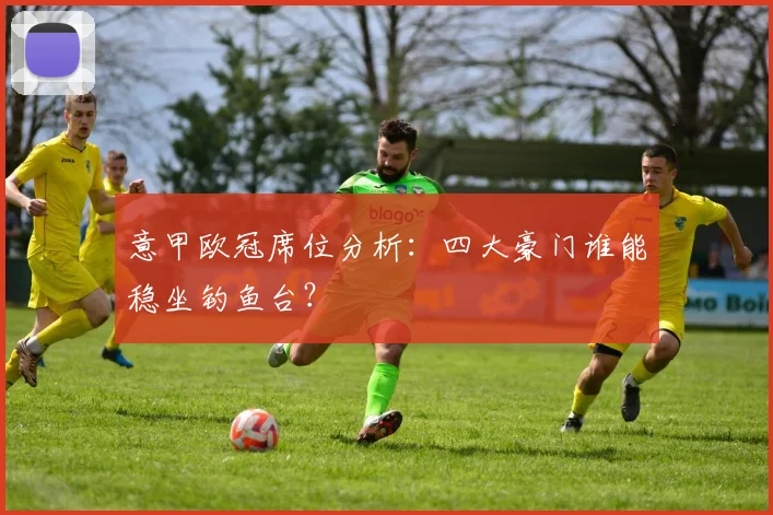 意甲欧冠席位分析：四大豪门谁能稳坐钓鱼台？