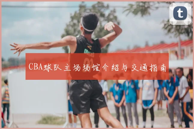 CBA球队主场场馆介绍与交通指南